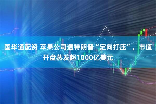 国华通配资 苹果公司遭特朗普“定向打压”，市值开盘蒸发超1000亿美元