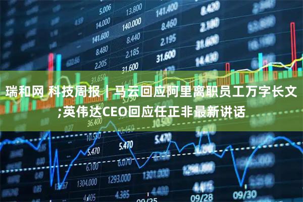 瑞和网 科技周报｜马云回应阿里离职员工万字长文;英伟达CEO回应任正非最新讲话