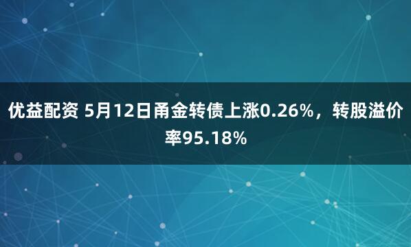 优益配资 5月12日甬金转债上涨0.26%，转股溢价率95.18%
