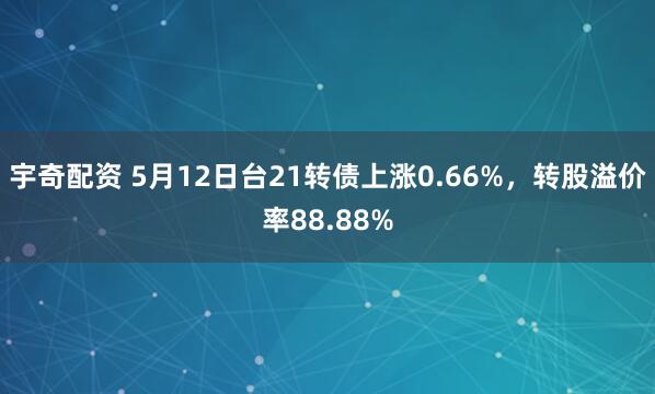 宇奇配资 5月12日台21转债上涨0.66%，转股溢价率88.88%