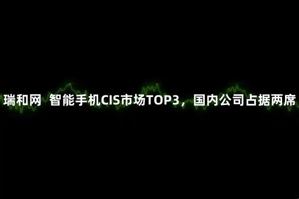 瑞和网  智能手机CIS市场TOP3，国内公司占据两席