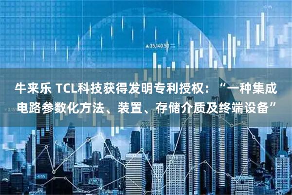 牛来乐 TCL科技获得发明专利授权：“一种集成电路参数化方法、装置、存储介质及终端设备”