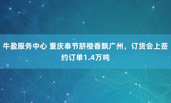 牛盈服务中心 重庆奉节脐橙香飘广州，订货会上签约订单1.4万吨