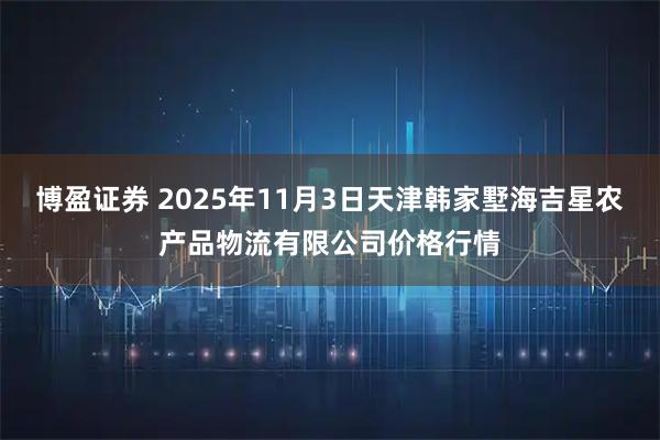 博盈证券 2025年11月3日天津韩家墅海吉星农产品物流有限公司价格行情