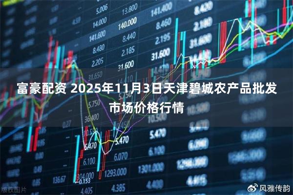 富豪配资 2025年11月3日天津碧城农产品批发市场价格行情