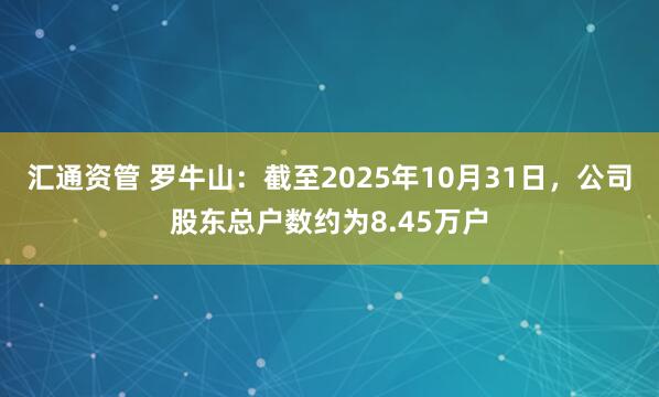 汇通资管 罗牛山：截至2025年10月31日，公司股东总户数约为8.45万户