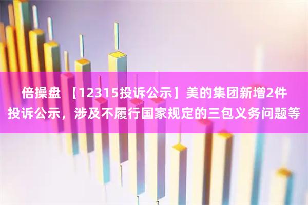 倍操盘 【12315投诉公示】美的集团新增2件投诉公示，涉及不履行国家规定的三包义务问题等