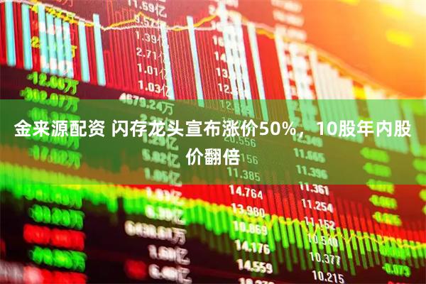 金来源配资 闪存龙头宣布涨价50%，10股年内股价翻倍