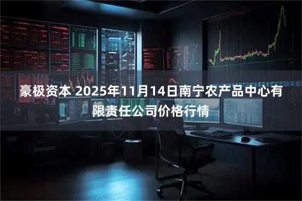 豪极资本 2025年11月14日南宁农产品中心有限责任公司价格行情
