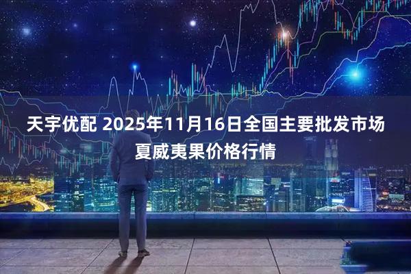 天宇优配 2025年11月16日全国主要批发市场夏威夷果价格行情