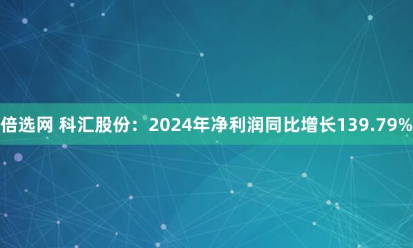 倍选网 科汇股份：2024年净利润同比增长139.79%