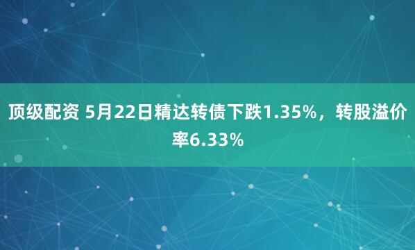 顶级配资 5月22日精达转债下跌1.35%，转股溢价率6.33%