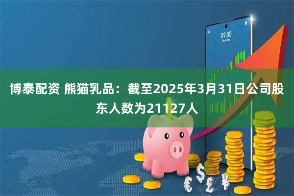 博泰配资 熊猫乳品：截至2025年3月31日公司股东人数为21127人