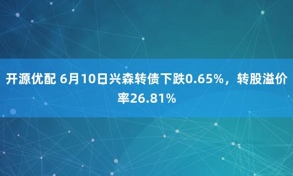 开源优配 6月10日兴森转债下跌0.65%，转股溢价率26.81%