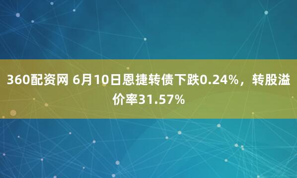 360配资网 6月10日恩捷转债下跌0.24%，转股溢价率31.57%