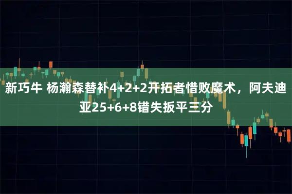 新巧牛 杨瀚森替补4+2+2开拓者惜败魔术，阿夫迪亚25+6+8错失扳平三分
