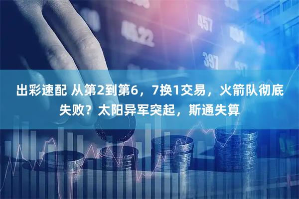 出彩速配 从第2到第6，7换1交易，火箭队彻底失败？太阳异军突起，斯通失算