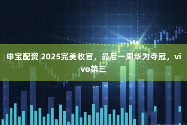 申宝配资 2025完美收官，最后一周华为夺冠，vivo第三