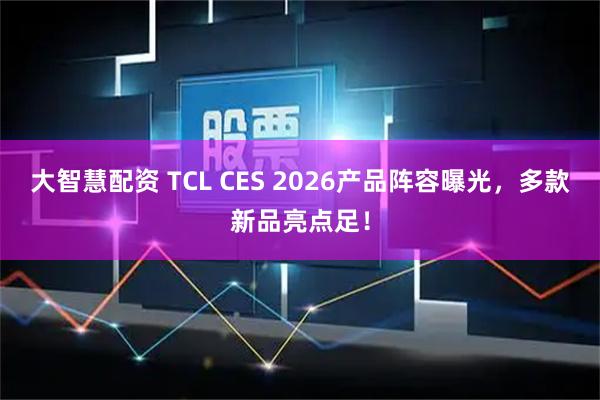 大智慧配资 TCL CES 2026产品阵容曝光，多款新品亮点足！