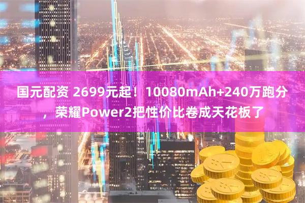 国元配资 2699元起！10080mAh+240万跑分，荣耀Power2把性价比卷成天花板了