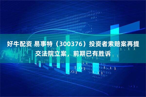 好牛配资 易事特（300376）投资者索赔案再提交法院立案，前期已有胜诉