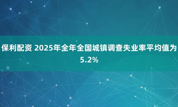保利配资 2025年全年全国城镇调查失业率平均值为5.2%