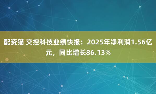 配资猫 交控科技业绩快报：2025年净利润1.56亿元，同比增长86.13%