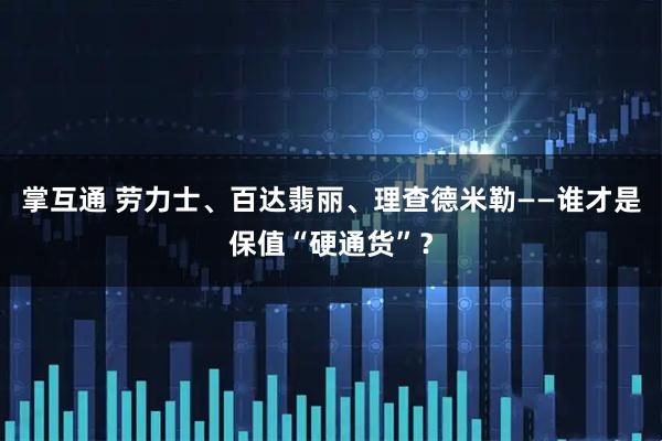 掌互通 劳力士、百达翡丽、理查德米勒——谁才是保值“硬通货”？