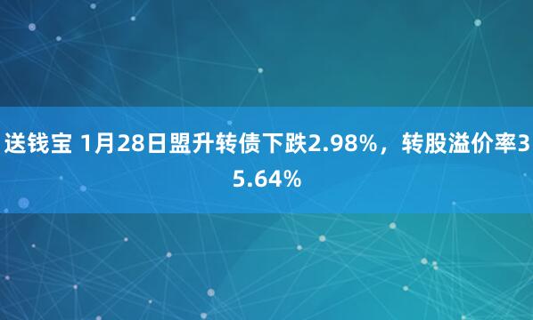送钱宝 1月28日盟升转债下跌2.98%，转股溢价率35.64%
