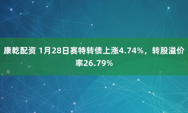 康乾配资 1月28日赛特转债上涨4.74%，转股溢价率26.79%