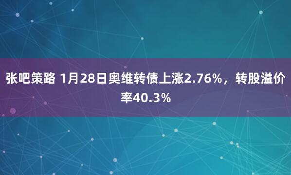 张吧策路 1月28日奥维转债上涨2.76%，转股溢价率40.3%